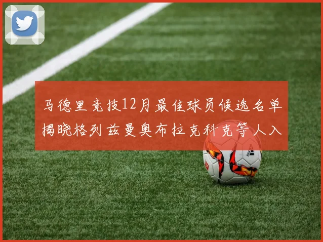 马德里竞技12月最佳球员候选名单揭晓格列兹曼奥布拉克科克等人入围