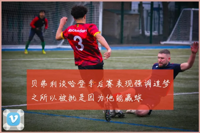 贝弗利谈哈登季后赛表现强调追梦之所以被批是因为他能赢球