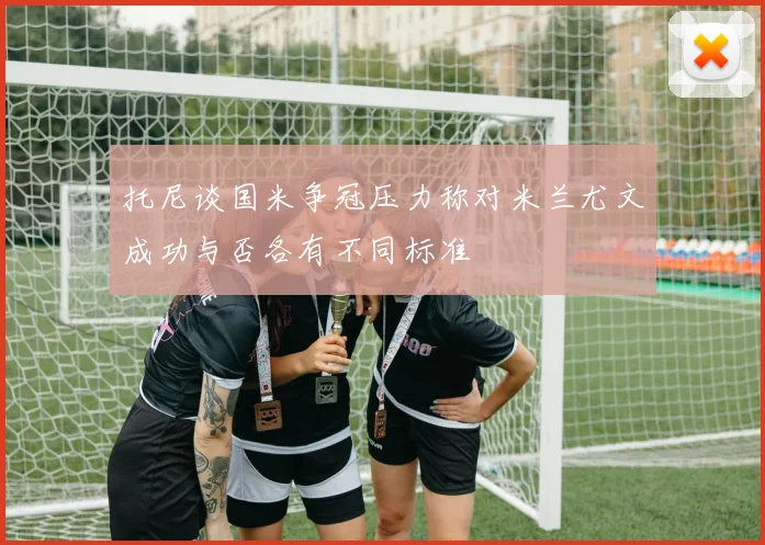 托尼谈国米争冠压力称对米兰尤文成功与否各有不同标准