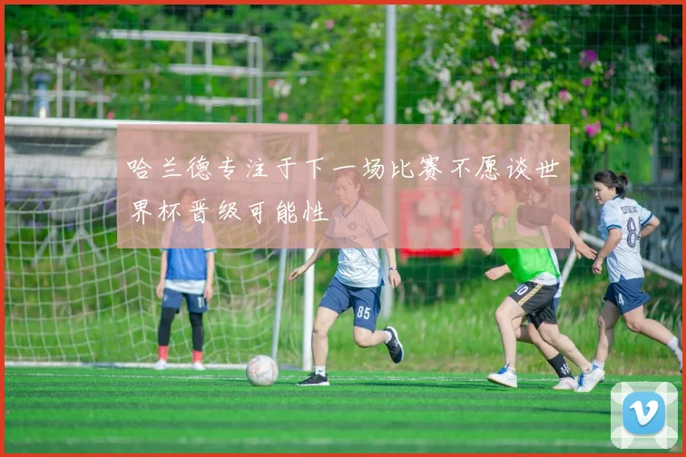 哈兰德专注于下一场比赛不愿谈世界杯晋级可能性