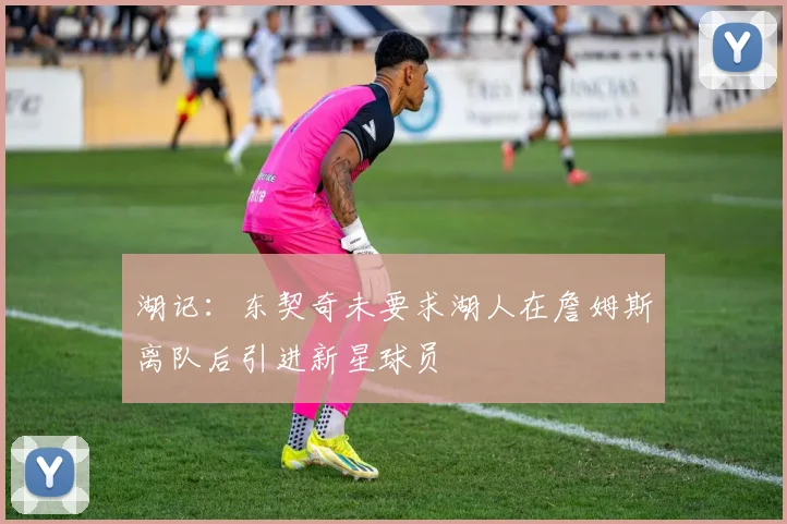 湖记：东契奇未要求湖人在詹姆斯离队后引进新星球员