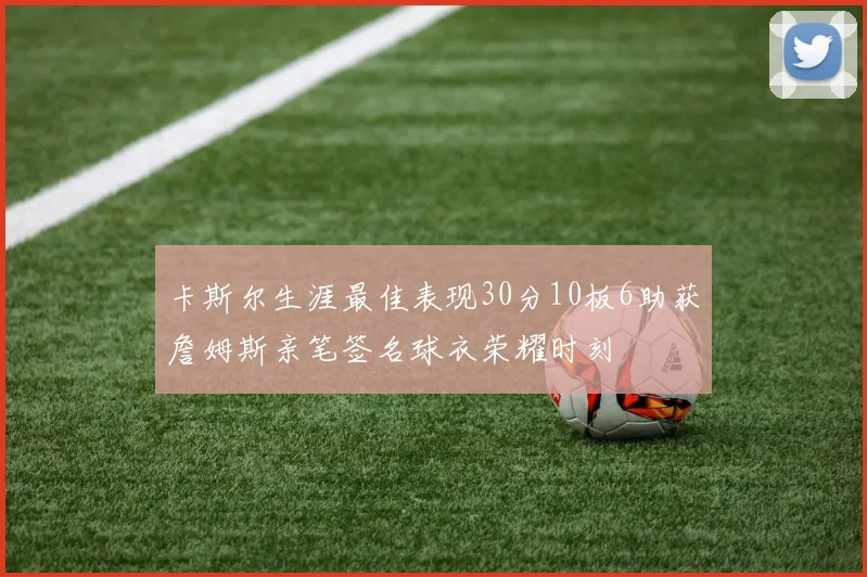 卡斯尔生涯最佳表现30分10板6助获詹姆斯亲笔签名球衣荣耀时刻