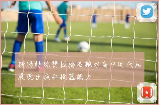斯玛特称赞拉梅洛鲍尔高中时代就展现出疯狂投篮能力