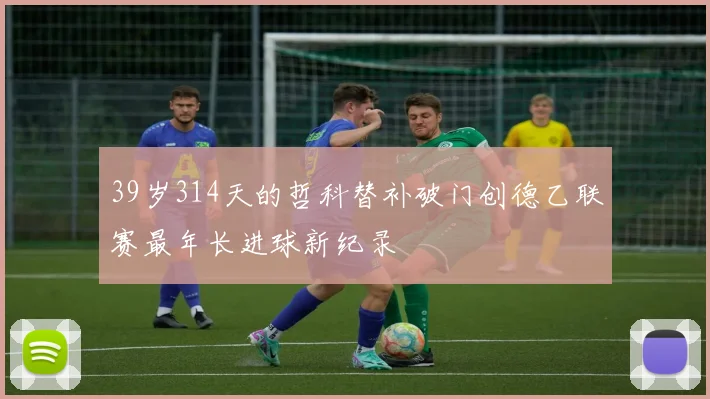 39岁314天的哲科替补破门创德乙联赛最年长进球新纪录