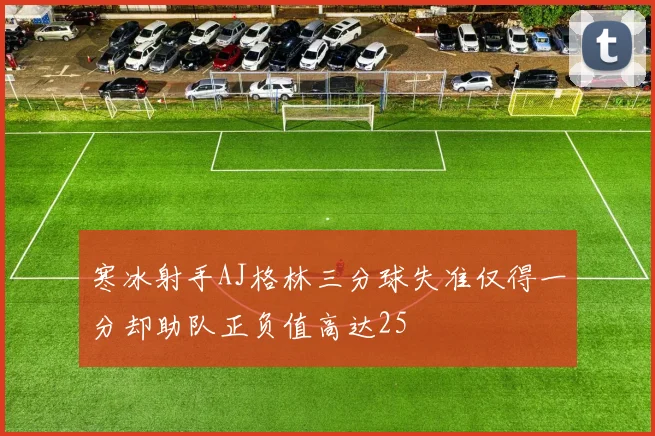 寒冰射手AJ格林三分球失准仅得一分却助队正负值高达25