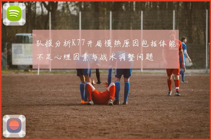 队报分析K77开局慢热原因包括体能不足心理因素与战术调整问题