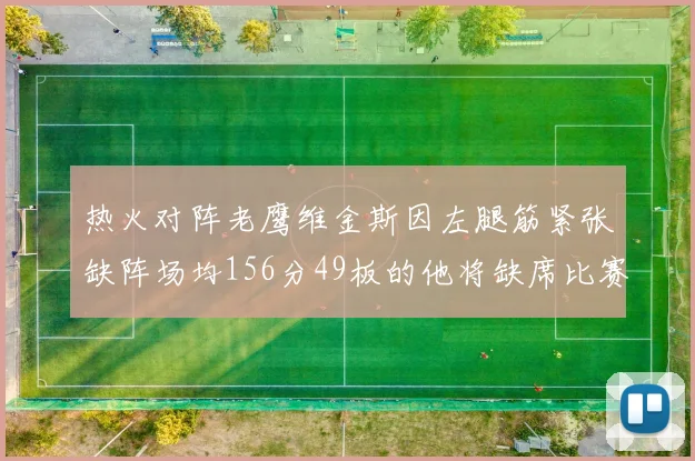 热火对阵老鹰维金斯因左腿筋紧张缺阵场均156分49板的他将缺席比赛