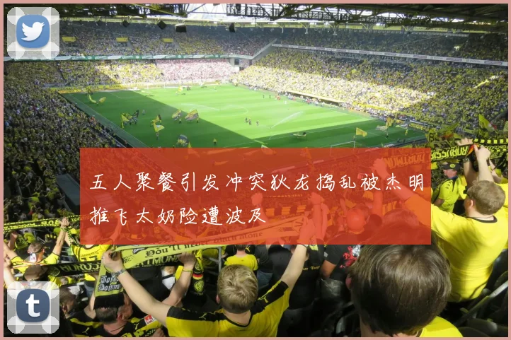 五人聚餐引发冲突狄龙捣乱被杰明推飞太奶险遭波及