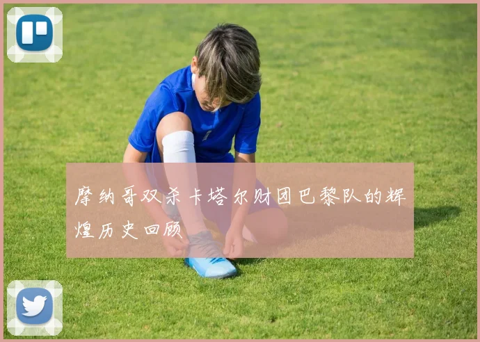 摩纳哥双杀卡塔尔财团巴黎队的辉煌历史回顾