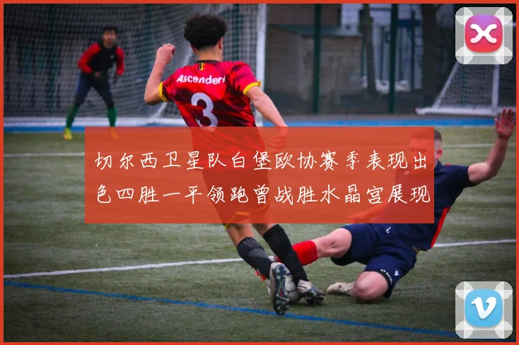 切尔西卫星队白堡欧协赛季表现出色四胜一平领跑曾战胜水晶宫展现实力