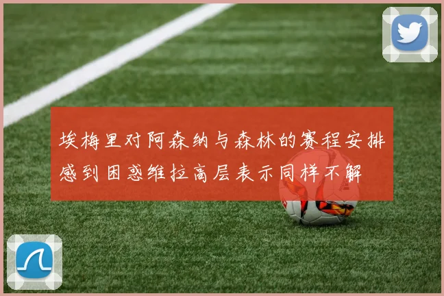 埃梅里对阿森纳与森林的赛程安排感到困惑维拉高层表示同样不解