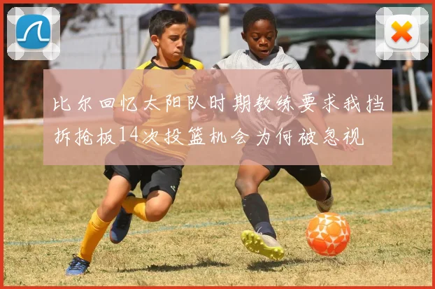 比尔回忆太阳队时期教练要求我挡拆抢板14次投篮机会为何被忽视