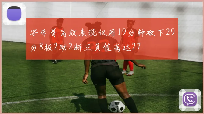 字母哥高效表现仅用19分钟砍下29分8板2助2断正负值高达27