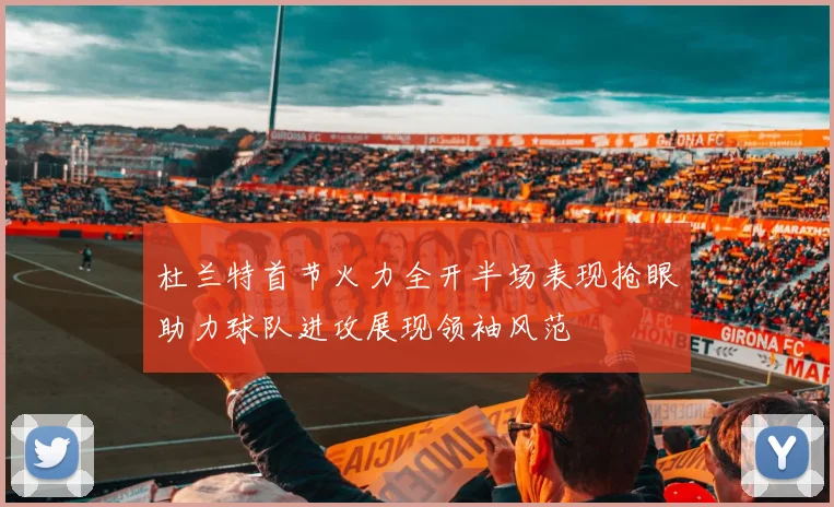 杜兰特首节火力全开半场表现抢眼助力球队进攻展现领袖风范