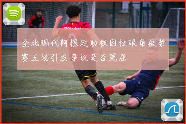 全北现代阿根廷助教因拉眼角被禁赛五场引发争议是否冤屈