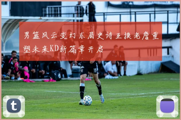 男篮风云变幻东眉史诗互换老詹重塑未来KD新篇章开启