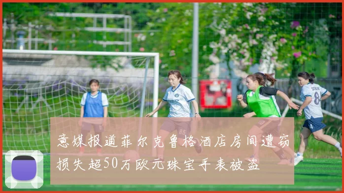 意媒报道菲尔克鲁格酒店房间遭窃损失超50万欧元珠宝手表被盗