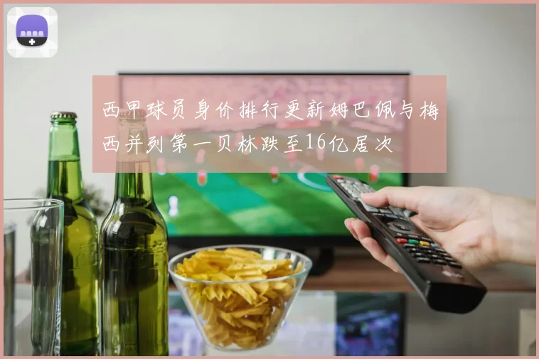 西甲球员身价排行更新姆巴佩与梅西并列第一贝林跌至16亿居次