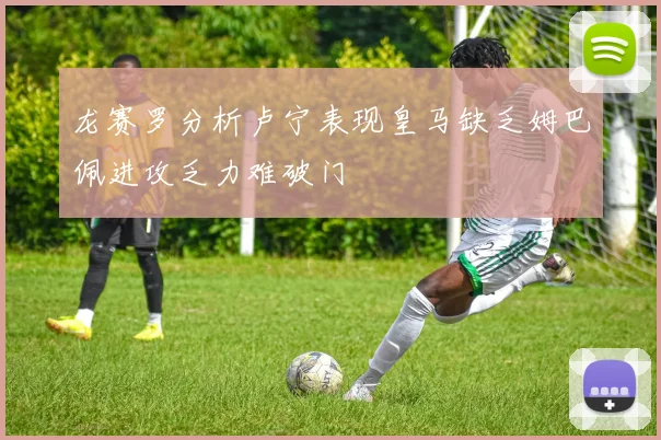 龙赛罗分析卢宁表现皇马缺乏姆巴佩进攻乏力难破门