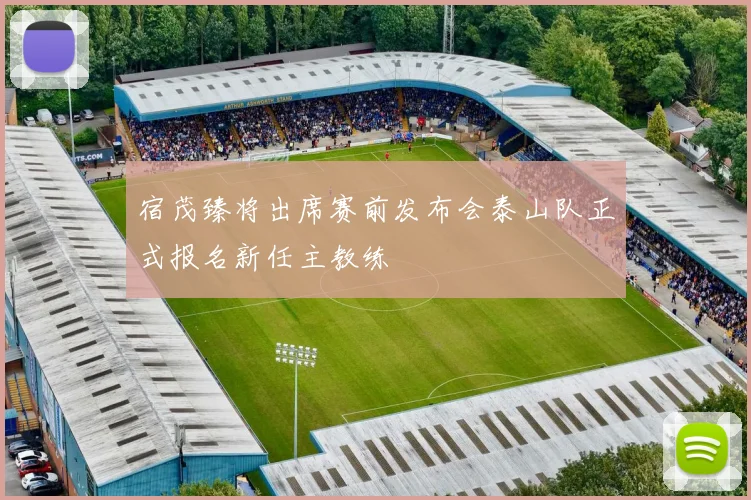 宿茂臻将出席赛前发布会泰山队正式报名新任主教练