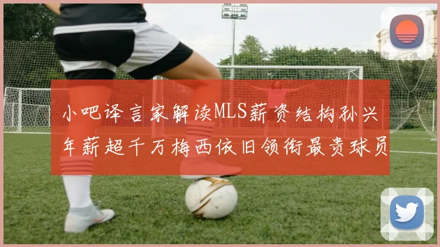 小吧译言家解读MLS薪资结构孙兴慜年薪超千万梅西依旧领衔最贵球员