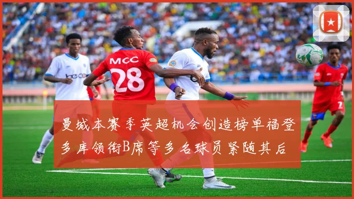 曼城本赛季英超机会创造榜单福登多库领衔B席等多名球员紧随其后