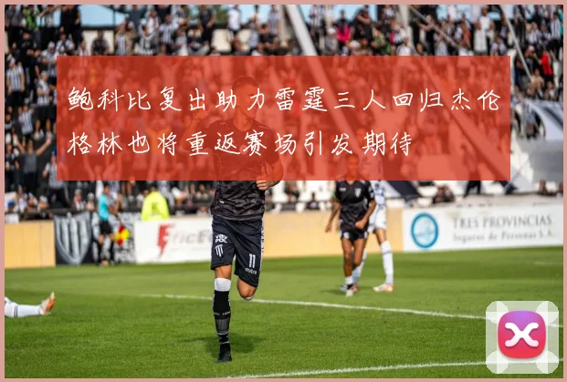 鲍科比复出助力雷霆三人回归杰伦格林也将重返赛场引发期待