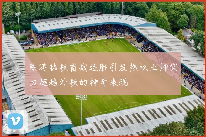 陈涛执教首战连胜引发热议土帅实力超越外教的神奇表现