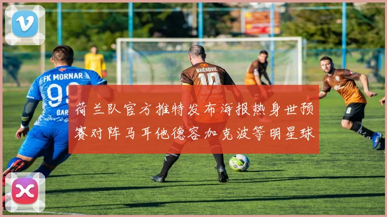 荷兰队官方推特发布海报热身世预赛对阵马耳他德容加克波等明星球员亮相