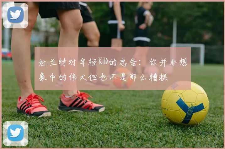 杜兰特对年轻KD的忠告：你并非想象中的伟大但也不是那么糟糕
