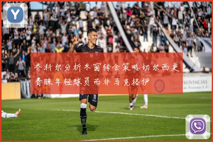 乔科尔分析冬窗转会策略切尔西更青睐年轻球员而非马克格伊