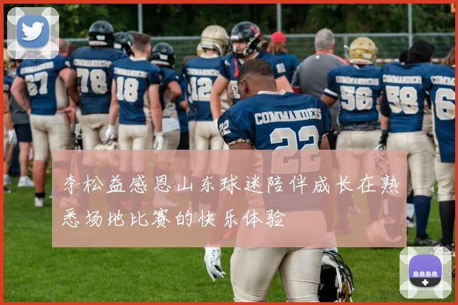 李松益感恩山东球迷陪伴成长在熟悉场地比赛的快乐体验