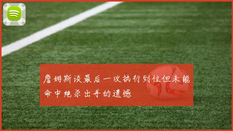 詹姆斯谈最后一攻执行到位但未能命中绝杀出手的遗憾