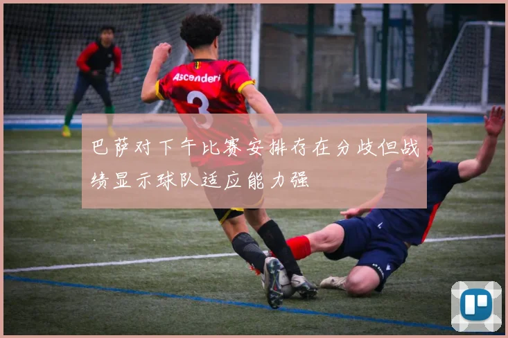巴萨对下午比赛安排存在分歧但战绩显示球队适应能力强