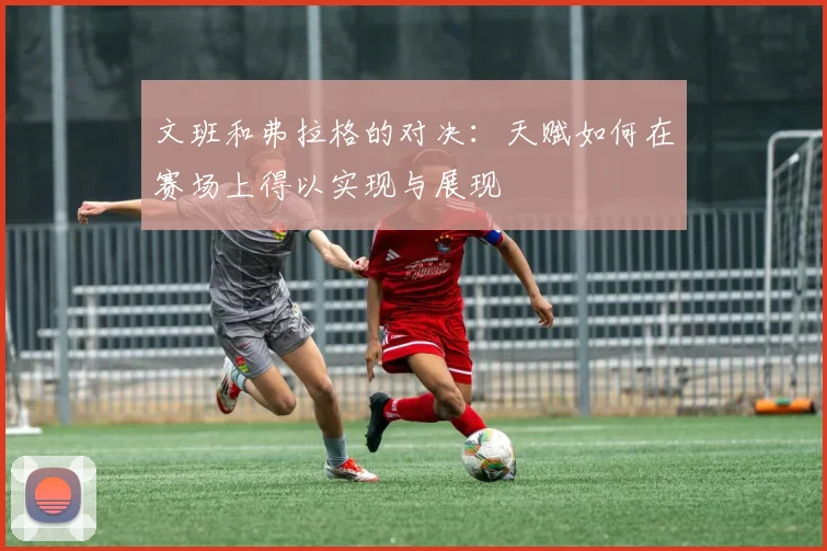 文班和弗拉格的对决：天赋如何在赛场上得以实现与展现