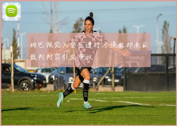 姆巴佩突入禁区遭对方侵犯却未获裁判判罚引发争议