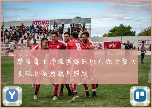 摩洛哥主帅强调球队胜利源于努力表现非依赖裁判照顾