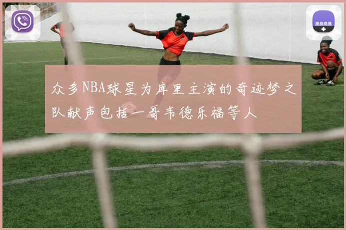 众多NBA球星为库里主演的奇迹梦之队献声包括一哥韦德乐福等人