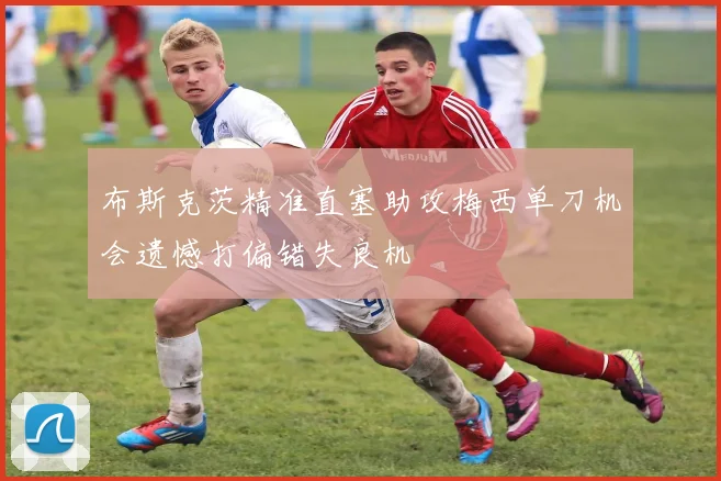 布斯克茨精准直塞助攻梅西单刀机会遗憾打偏错失良机