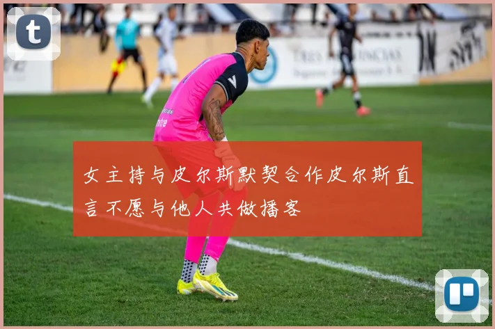 女主持与皮尔斯默契合作皮尔斯直言不愿与他人共做播客