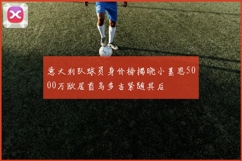 意大利队球员身价榜揭晓小基恩5000万欧居首乌多吉紧随其后