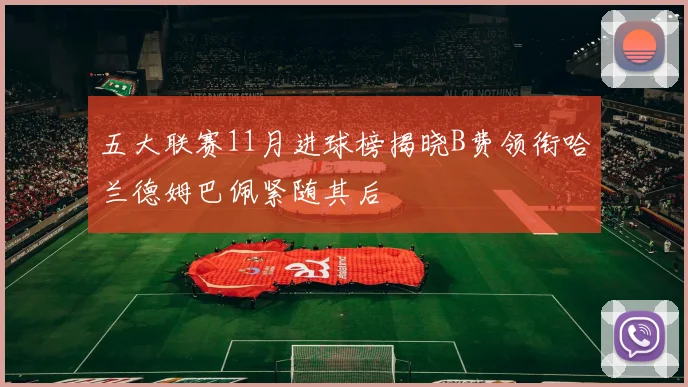 五大联赛11月进球榜揭晓B费领衔哈兰德姆巴佩紧随其后