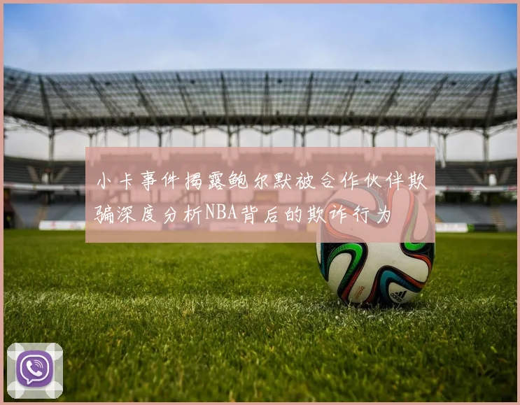 小卡事件揭露鲍尔默被合作伙伴欺骗深度分析NBA背后的欺诈行为