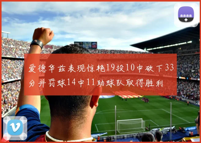 爱德华兹表现惊艳19投10中砍下33分并罚球14中11助球队取得胜利