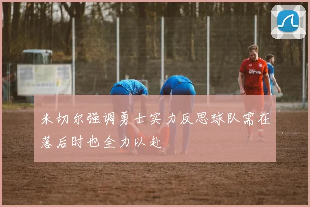 米切尔强调勇士实力反思球队需在落后时也全力以赴