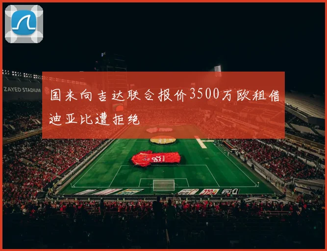 国米向吉达联合报价3500万欧租借迪亚比遭拒绝