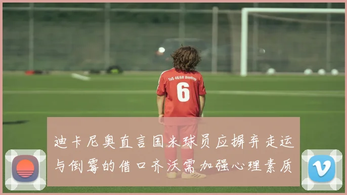 迪卡尼奥直言国米球员应摒弃走运与倒霉的借口齐沃需加强心理素质