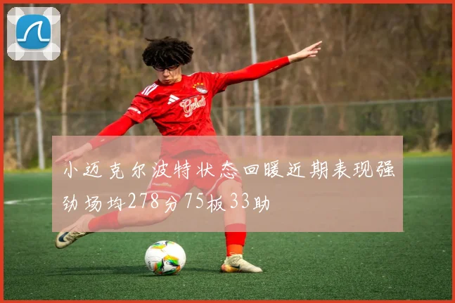 小迈克尔波特状态回暖近期表现强劲场均278分75板33助