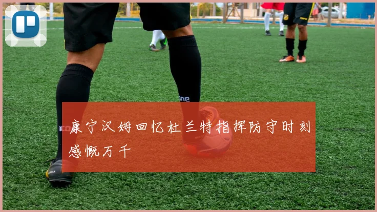 康宁汉姆回忆杜兰特指挥防守时刻感慨万千