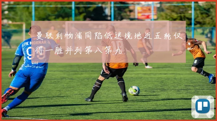 曼联利物浦同陷低迷境地近五轮仅得一胜并列第八第九